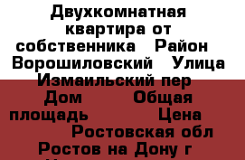 Двухкомнатная квартира от собственника › Район ­ Ворошиловский › Улица ­ Измаильский пер. › Дом ­ 43 › Общая площадь ­ 7 120 › Цена ­ 4 500 000 - Ростовская обл., Ростов-на-Дону г. Недвижимость » Квартиры продажа   . Ростовская обл.,Ростов-на-Дону г.